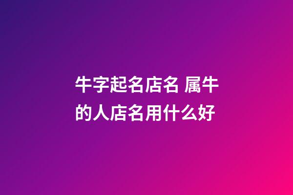 牛字起名店名 属牛的人店名用什么好-第1张-店铺起名-玄机派
